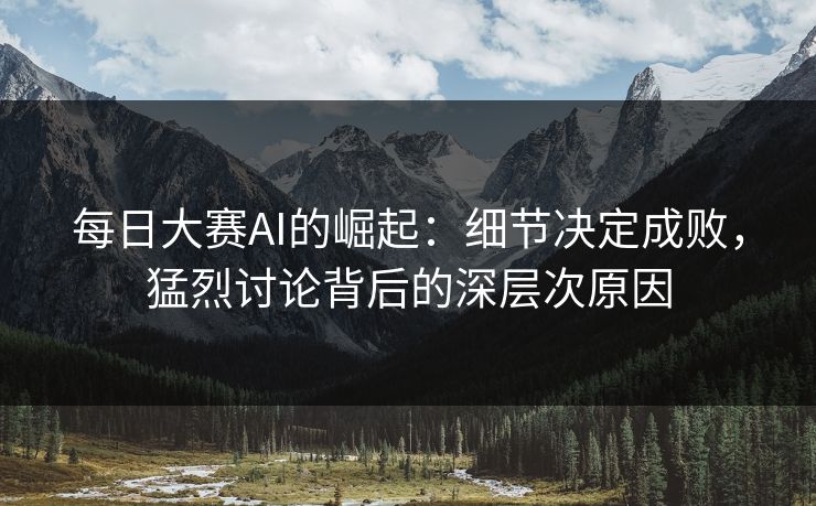 每日大赛AI的崛起：细节决定成败，猛烈讨论背后的深层次原因