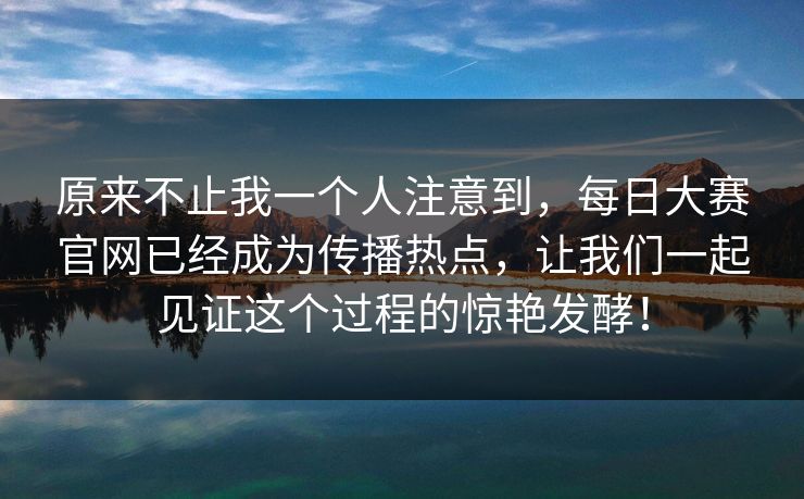 原来不止我一个人注意到，每日大赛官网已经成为传播热点，让我们一起见证这个过程的惊艳发酵！