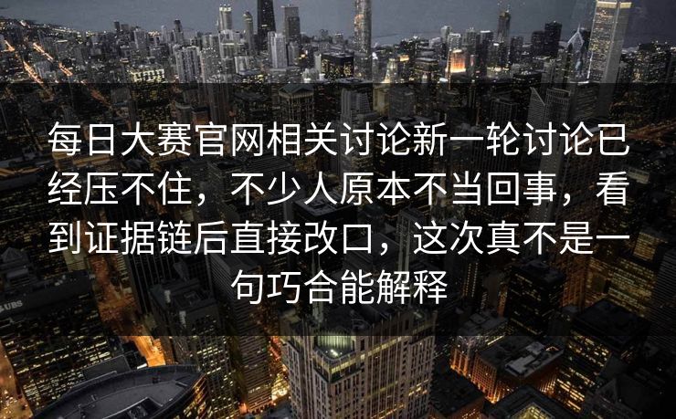 每日大赛官网相关讨论新一轮讨论已经压不住，不少人原本不当回事，看到证据链后直接改口，这次真不是一句巧合能解释