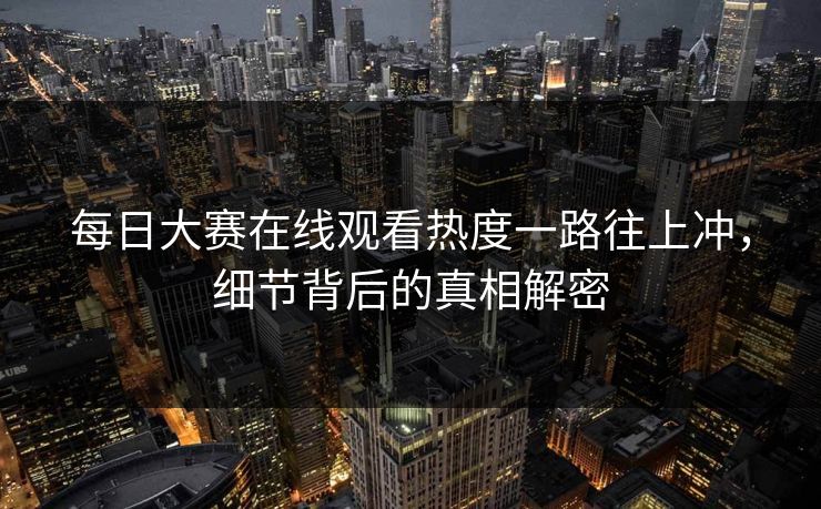 每日大赛在线观看热度一路往上冲，细节背后的真相解密