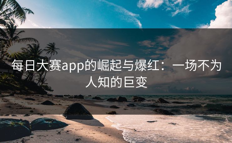 每日大赛app的崛起与爆红：一场不为人知的巨变