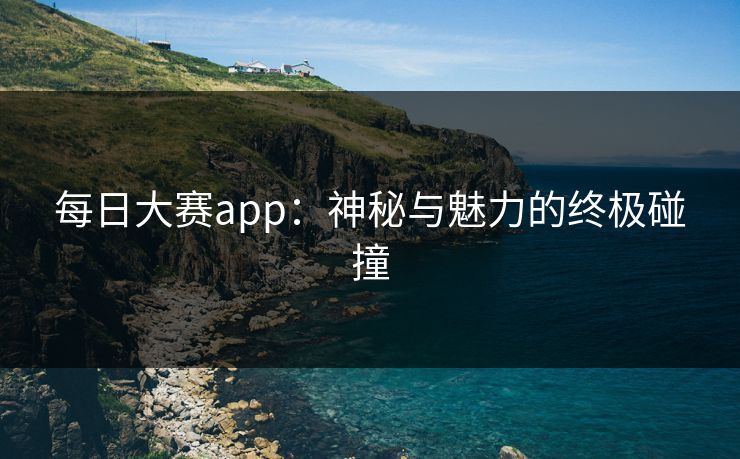 每日大赛app：神秘与魅力的终极碰撞