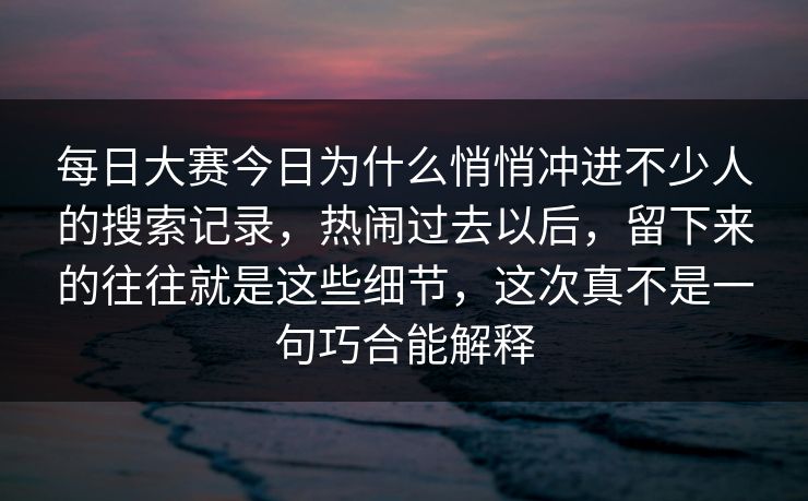 每日大赛今日为什么悄悄冲进不少人的搜索记录，热闹过去以后，留下来的往往就是这些细节，这次真不是一句巧合能解释