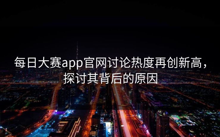 每日大赛app官网讨论热度再创新高，探讨其背后的原因