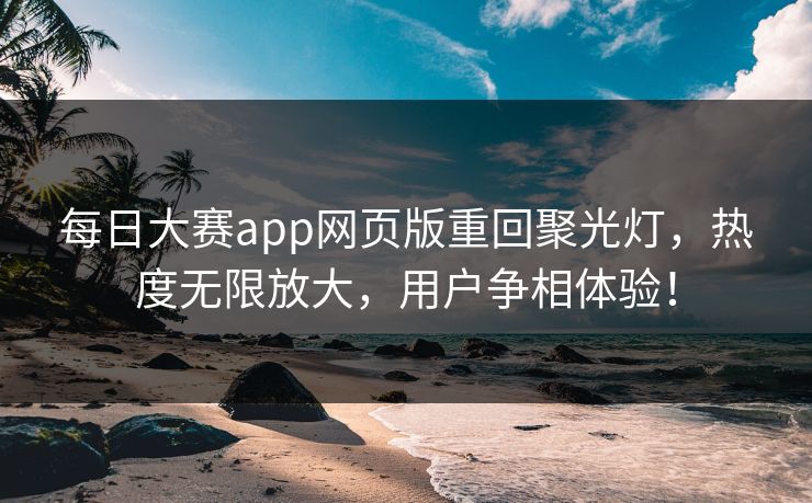 每日大赛app网页版重回聚光灯，热度无限放大，用户争相体验！