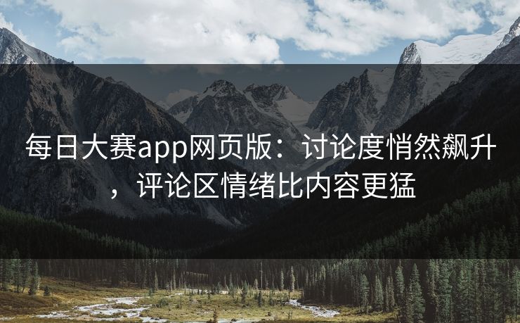 每日大赛app网页版：讨论度悄然飙升，评论区情绪比内容更猛