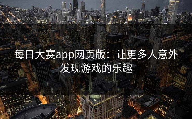 每日大赛app网页版：让更多人意外发现游戏的乐趣