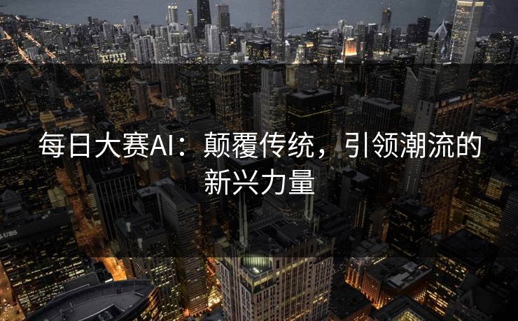 每日大赛AI：颠覆传统，引领潮流的新兴力量