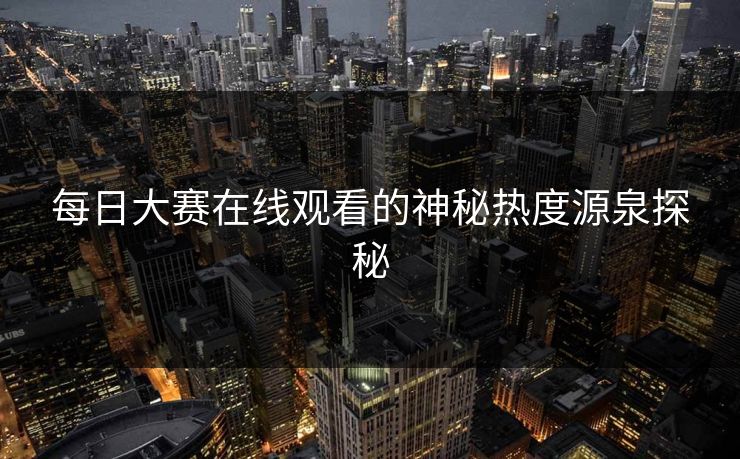 每日大赛在线观看的神秘热度源泉探秘