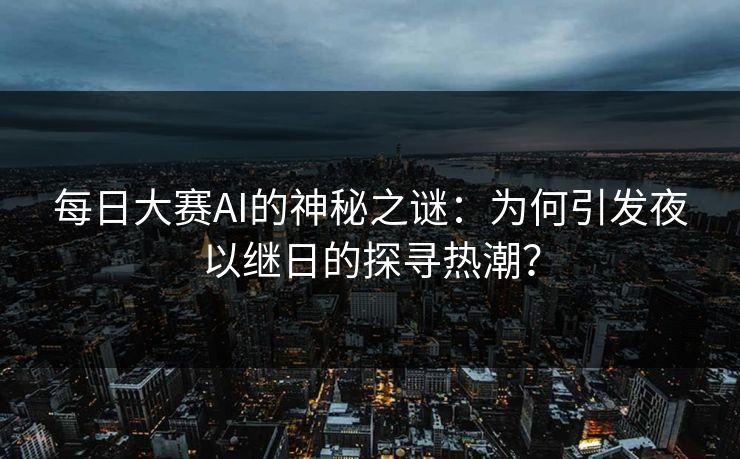 每日大赛AI的神秘之谜:为何引发夜以继日的探寻热潮? 每日大赛AI的神秘之谜:为何引发夜以继日的探寻热潮?