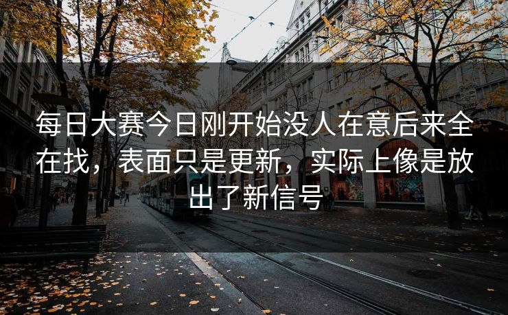 每日大赛今日刚开始没人在意后来全在找，表面只是更新，实际上像是放出了新信号