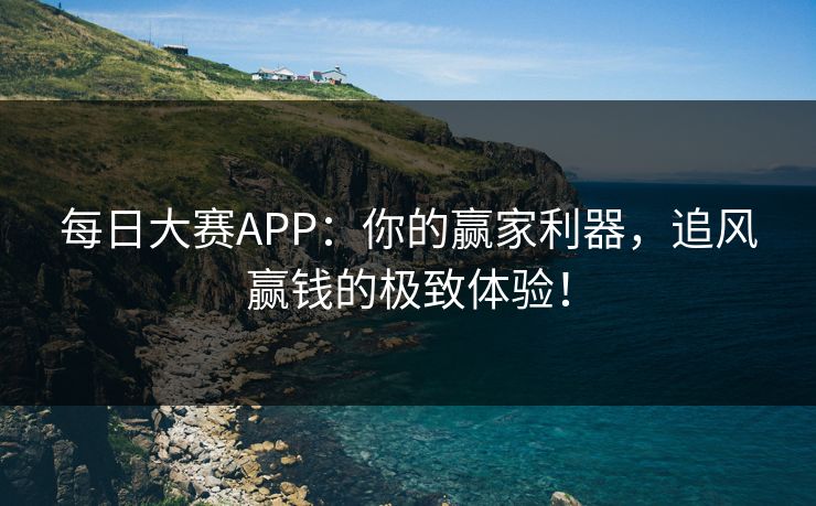 每日大赛APP：你的赢家利器，追风赢钱的极致体验！