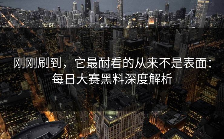 刚刚刷到,它最耐看的从来不是表面:每日大赛黑料深度解析 刚刚刷到,它最耐看的从来不是表面:每日大赛黑料深度解析
