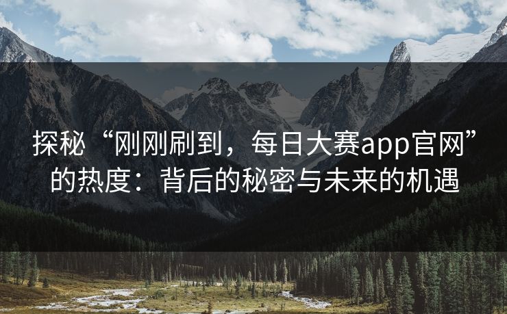 探秘“刚刚刷到，每日大赛app官网”的热度：背后的秘密与未来的机遇