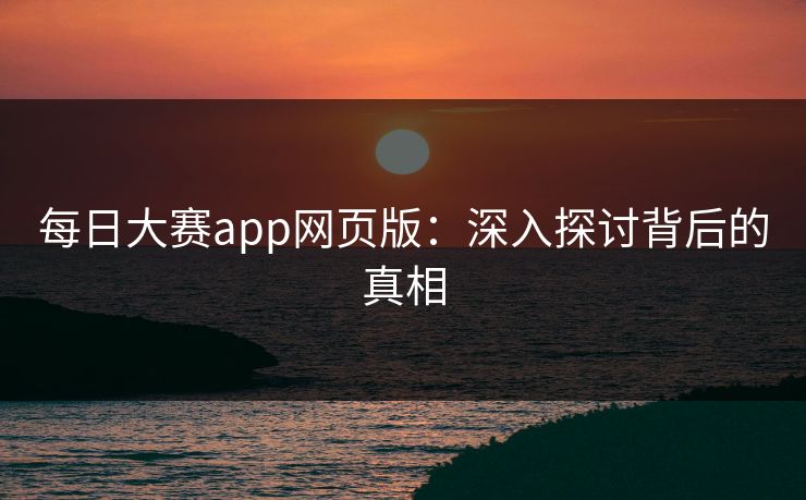 每日大赛app网页版：深入探讨背后的真相