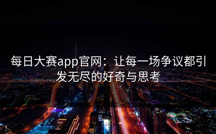 每日大赛app官网：让每一场争议都引发无尽的好奇与思考