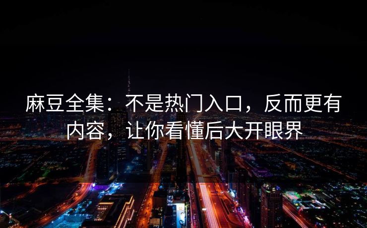 麻豆全集：不是热门入口，反而更有内容，让你看懂后大开眼界