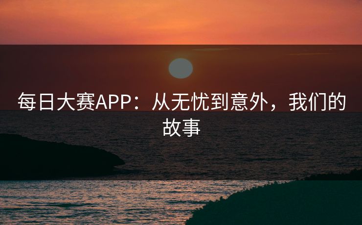 每日大赛APP：从无忧到意外，我们的故事