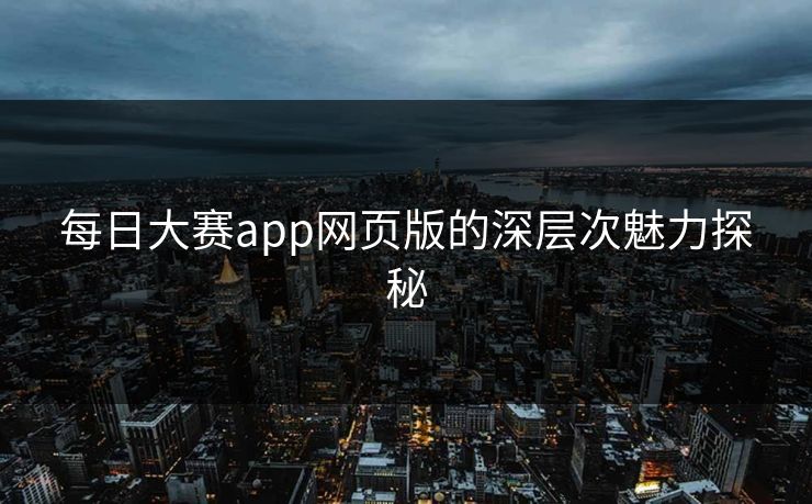 每日大赛app网页版的深层次魅力探秘 每日大赛app网页版的深层次魅力探秘