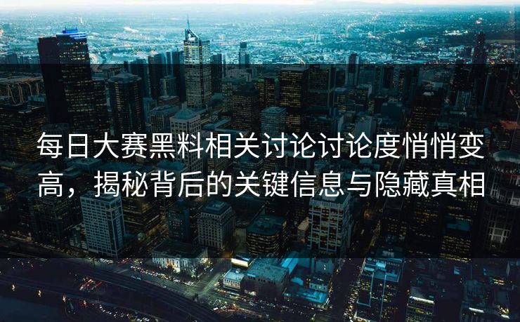 每日大赛黑料相关讨论讨论度悄悄变高，揭秘背后的关键信息与隐藏真相