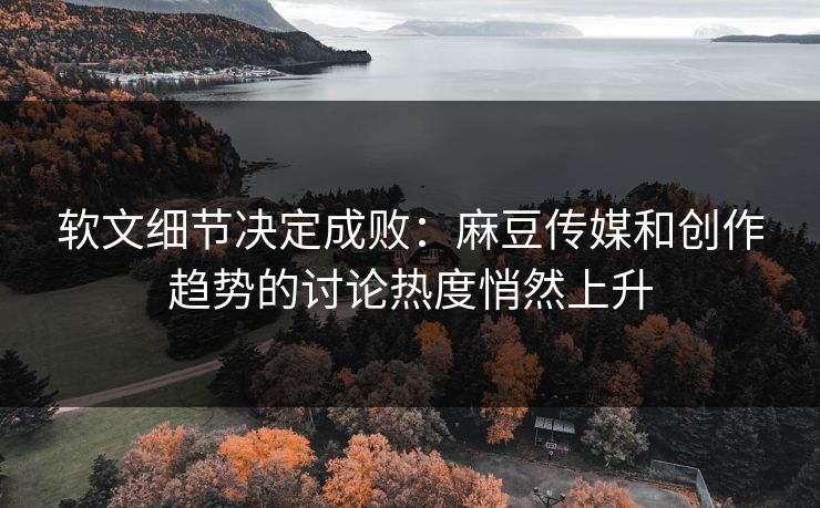 软文细节决定成败:麻豆传媒和创作趋势的讨论热度悄然上升 软文细节决定成败:麻豆传媒和创作趋势的讨论热度悄然上升