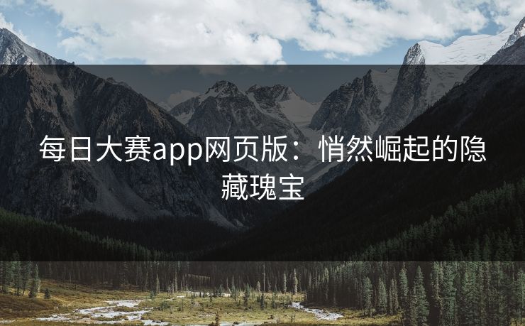 每日大赛app网页版:悄然崛起的隐藏瑰宝 每日大赛app网页版:悄然崛起的隐藏瑰宝