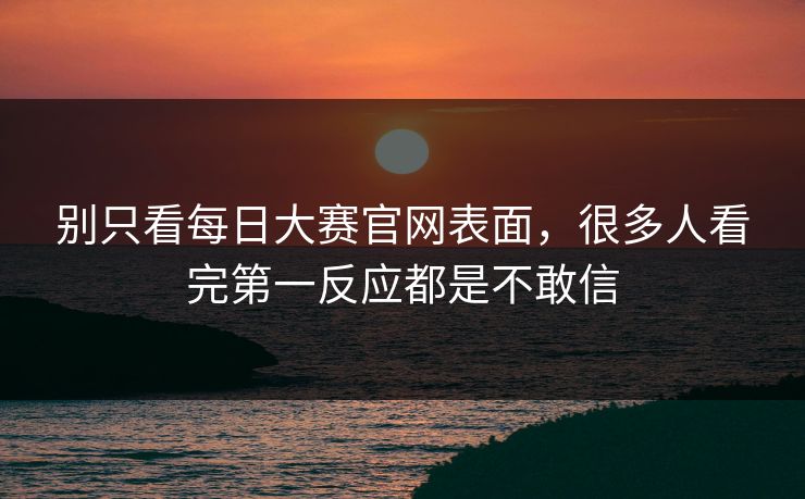 别只看每日大赛官网表面,很多人看完第一反应都是不敢信 别只看每日大赛官网表面,很多人看完第一反应都是不敢信