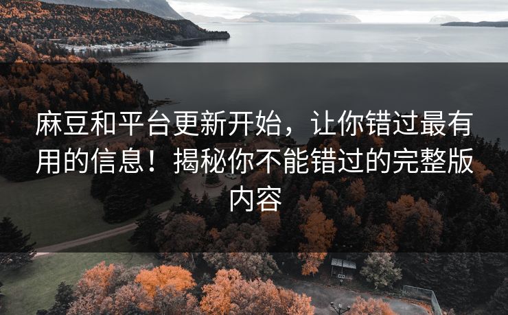 麻豆和平台更新开始，让你错过最有用的信息！揭秘你不能错过的完整版内容