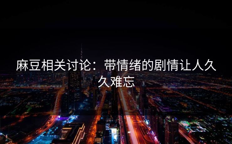 麻豆相关讨论:带情绪的剧情让人久久难忘 麻豆相关讨论:带情绪的剧情让人久久难忘