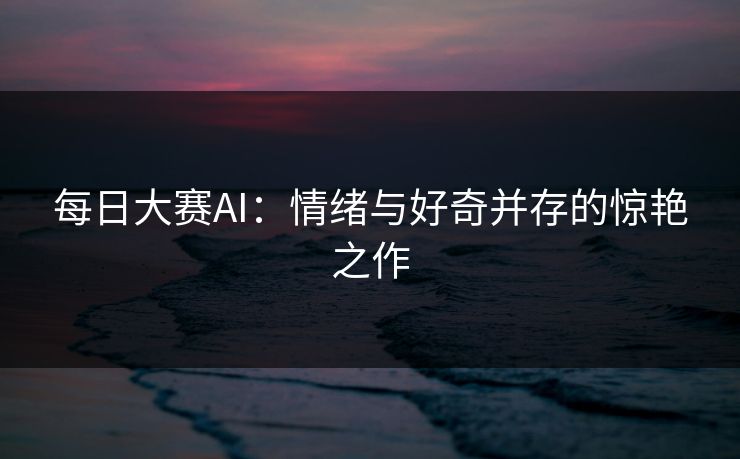 每日大赛AI:情绪与好奇并存的惊艳之作 每日大赛AI:情绪与好奇并存的惊艳之作