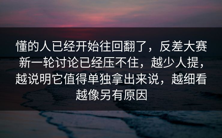 懂的人已经开始往回翻了，反差大赛新一轮讨论已经压不住，越少人提，越说明它值得单独拿出来说，越细看越像另有原因