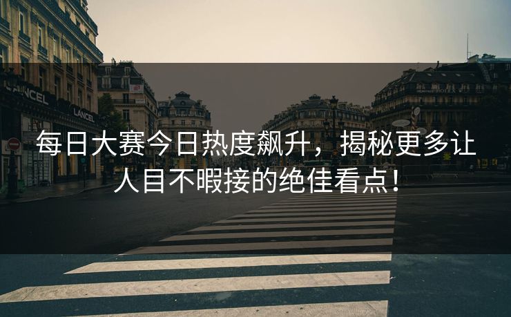 每日大赛今日热度飙升，揭秘更多让人目不暇接的绝佳看点！