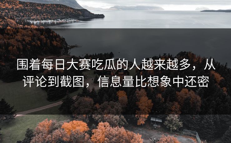 围着每日大赛吃瓜的人越来越多，从评论到截图，信息量比想象中还密
