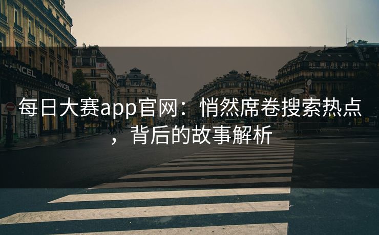每日大赛app官网:悄然席卷搜索热点,背后的故事解析 每日大赛app官网:悄然席卷搜索热点,背后的故事解析