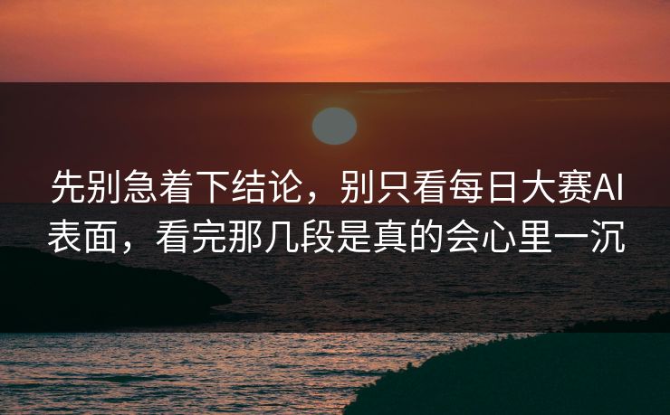 先别急着下结论，别只看每日大赛AI表面，看完那几段是真的会心里一沉