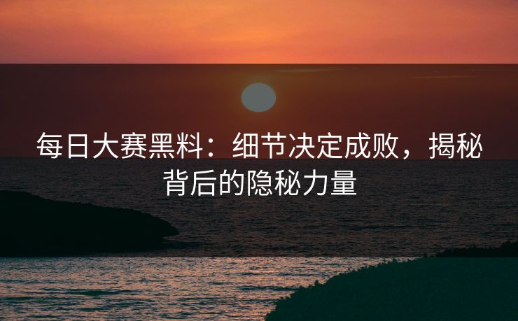 每日大赛黑料：细节决定成败，揭秘背后的隐秘力量