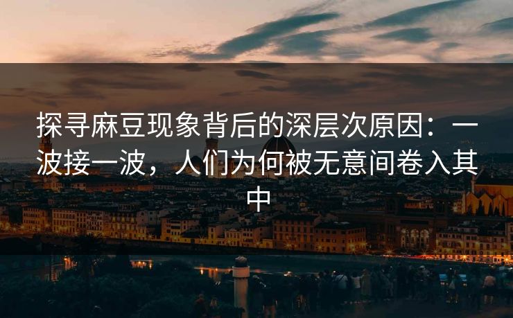 探寻麻豆现象背后的深层次原因：一波接一波，人们为何被无意间卷入其中