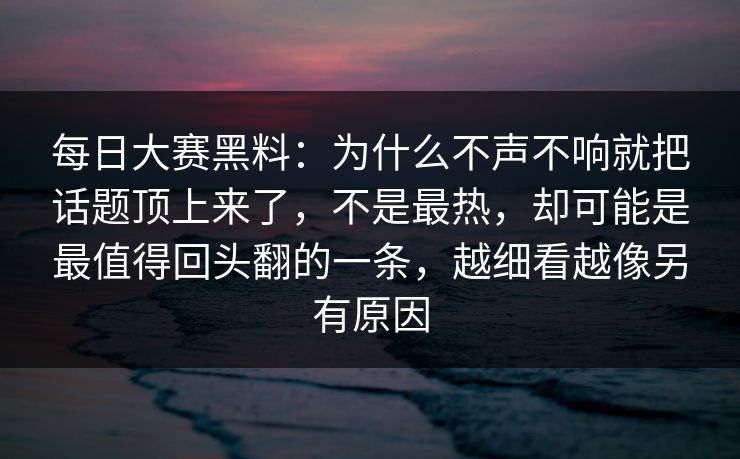 每日大赛黑料：为什么不声不响就把话题顶上来了，不是最热，却可能是最值得回头翻的一条，越细看越像另有原因