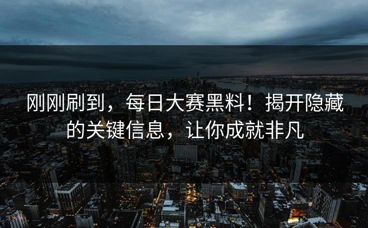 刚刚刷到，每日大赛黑料！揭开隐藏的关键信息，让你成就非凡