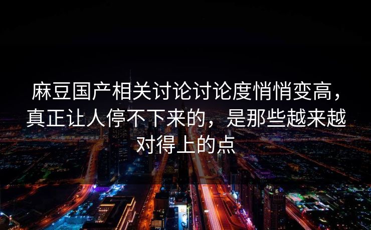 麻豆国产相关讨论讨论度悄悄变高，真正让人停不下来的，是那些越来越对得上的点