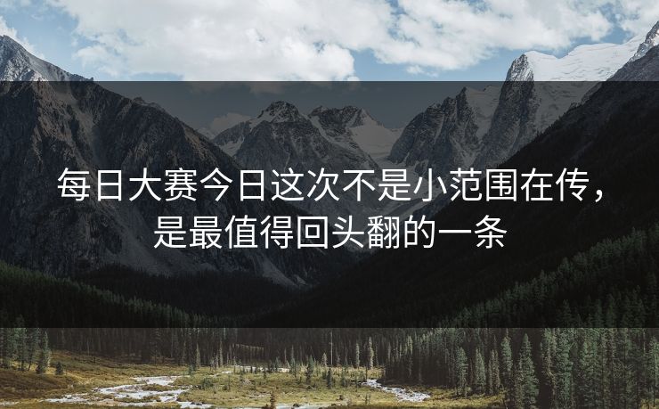 每日大赛今日这次不是小范围在传，是最值得回头翻的一条