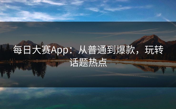 每日大赛App：从普通到爆款，玩转话题热点
