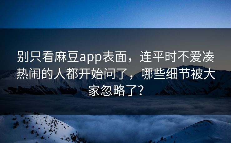 别只看麻豆app表面，连平时不爱凑热闹的人都开始问了，哪些细节被大家忽略了？