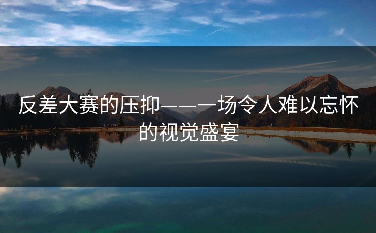 反差大赛的压抑——一场令人难以忘怀的视觉盛宴