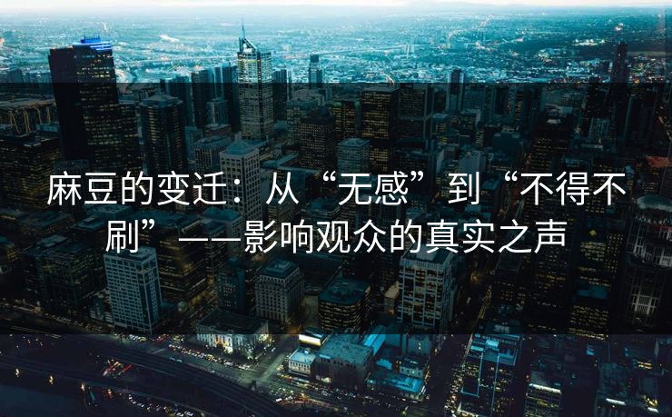 麻豆的变迁：从“无感”到“不得不刷”——影响观众的真实之声