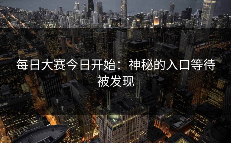 每日大赛今日开始：神秘的入口等待被发现