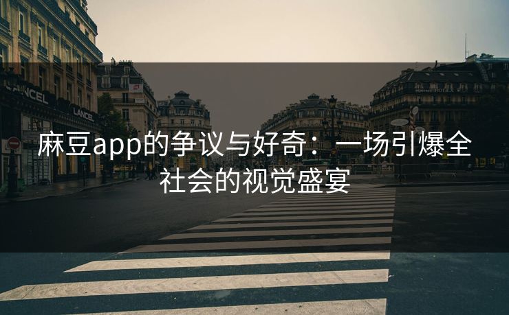 麻豆app的争议与好奇：一场引爆全社会的视觉盛宴