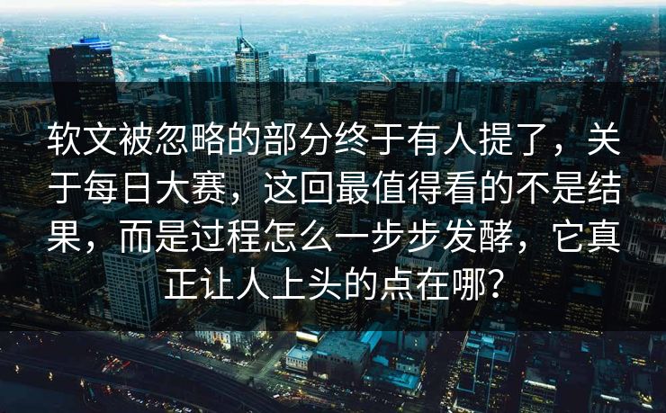 软文被忽略的部分终于有人提了，关于每日大赛，这回最值得看的不是结果，而是过程怎么一步步发酵，它真正让人上头的点在哪？