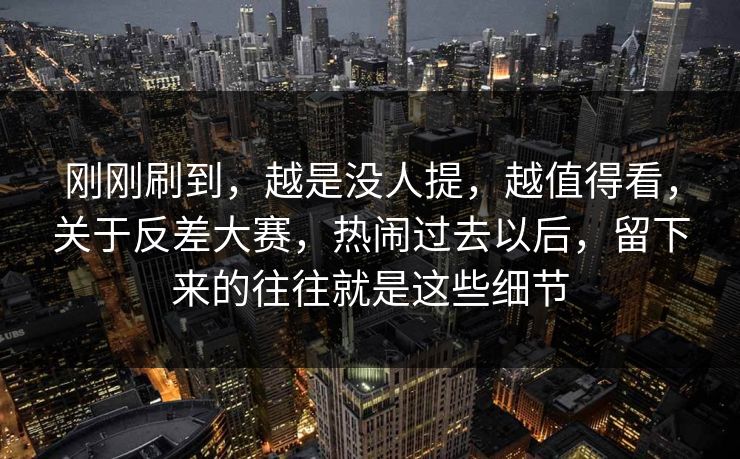 刚刚刷到，越是没人提，越值得看，关于反差大赛，热闹过去以后，留下来的往往就是这些细节