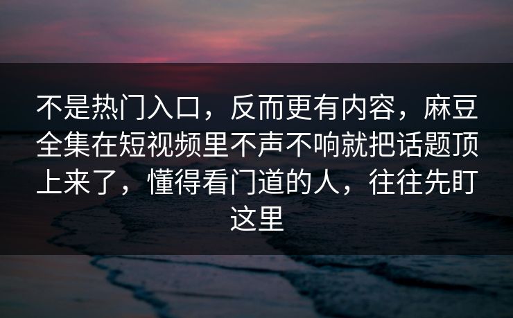 不是热门入口，反而更有内容，麻豆全集在短视频里不声不响就把话题顶上来了，懂得看门道的人，往往先盯这里